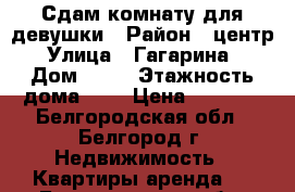 Сдам комнату для девушки › Район ­ центр › Улица ­ Гагарина  › Дом ­ 27 › Этажность дома ­ 4 › Цена ­ 4 500 - Белгородская обл., Белгород г. Недвижимость » Квартиры аренда   . Белгородская обл.